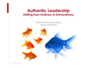 Authentic Leadership
Shifting from Ordinary to Extraordinary
Presented by Mary Rezek
September 2015
© 2015 aatori Ltd. All rights reserved.
 