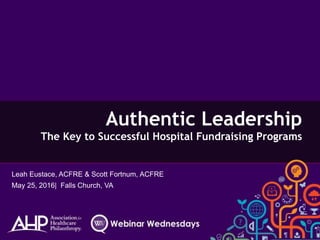 Authentic Leadership
The Key to Successful Hospital Fundraising Programs
Leah Eustace, ACFRE & Scott Fortnum, ACFRE
May 25, 2016| Falls Church, VA
 