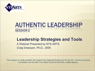 Leadership Strategies and Tools A Webinar Presented by NYS ARTS  Craig Dreeszen, Ph.D., 2009 This program is made possible with support from National Endowment for the Arts, American Express Foundation and the New York State Council on the Arts, a State Agency. 