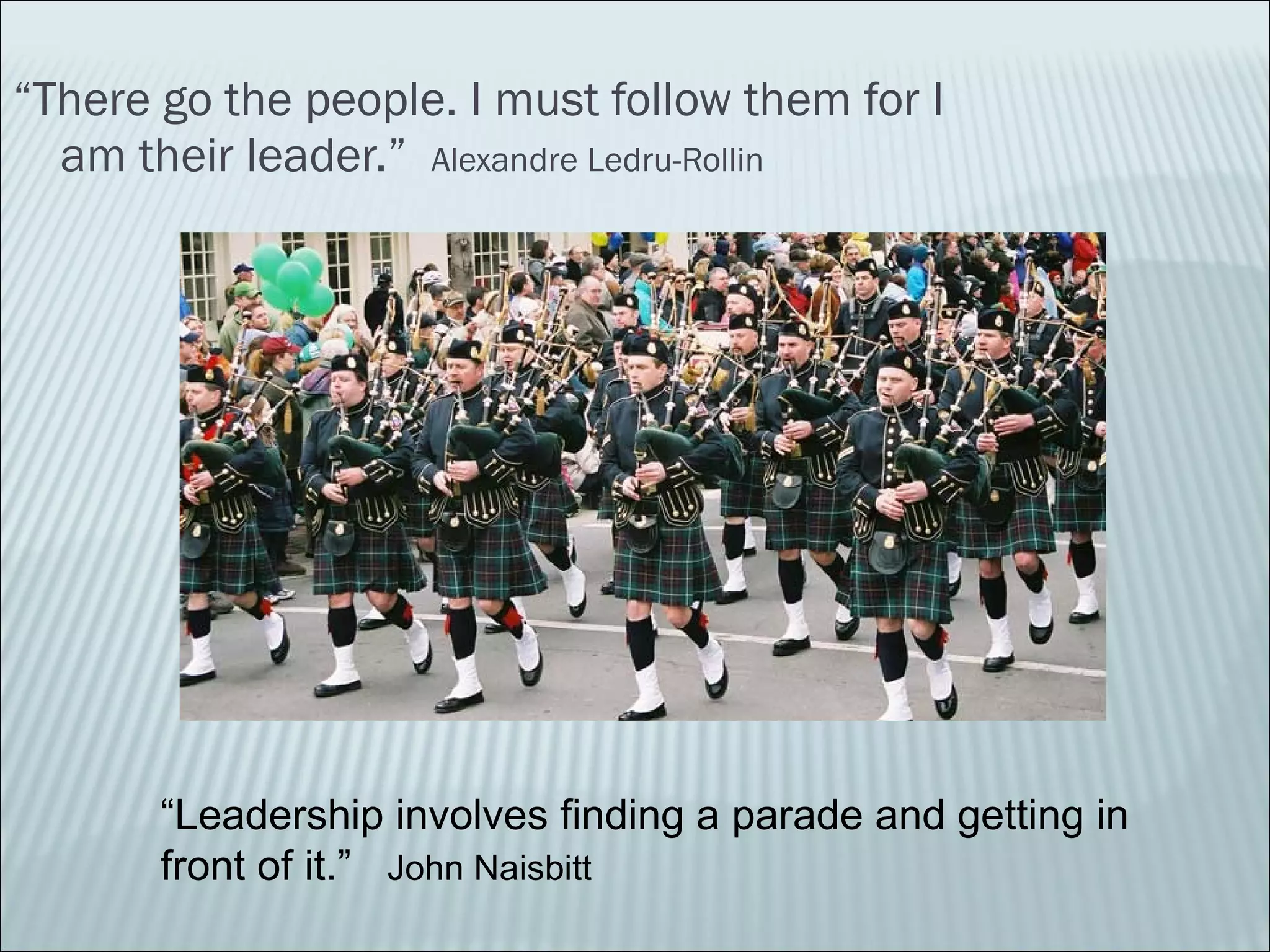 “ There go the people. I must follow them for I am their leader.”  Alexandre Ledru-Rollin “ Leadership involves finding a parade and getting in front of it.”  John Naisbitt 