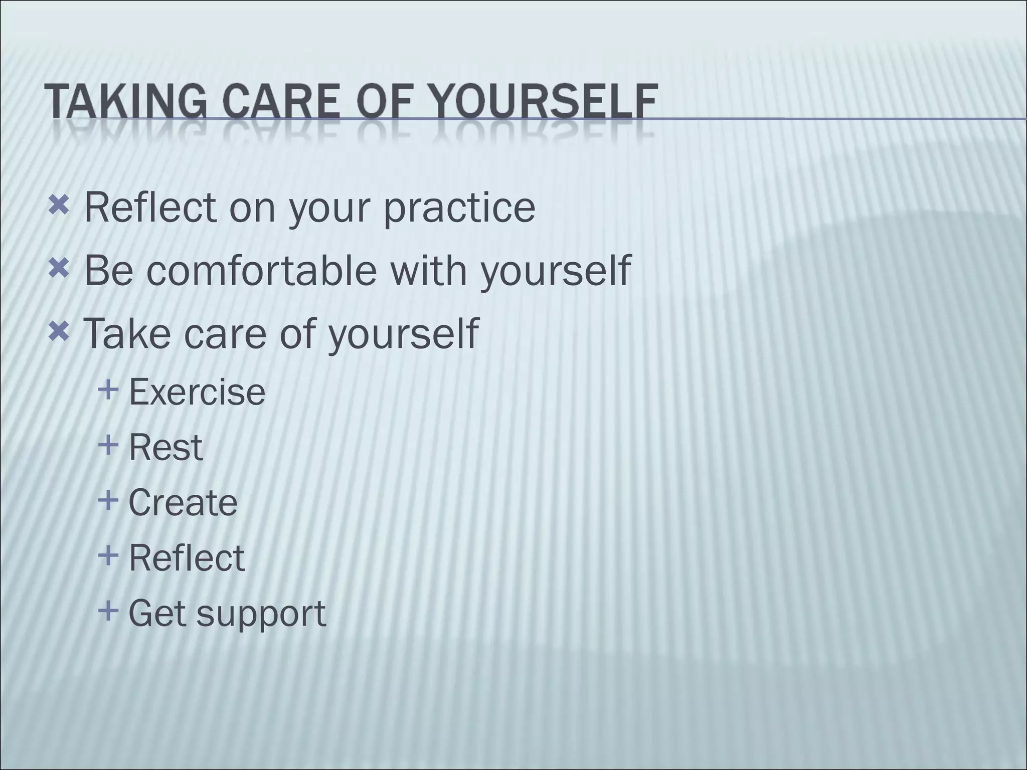 Reflect on your practice Be comfortable with yourself Take care of yourself Exercise Rest Create Reflect Get support 