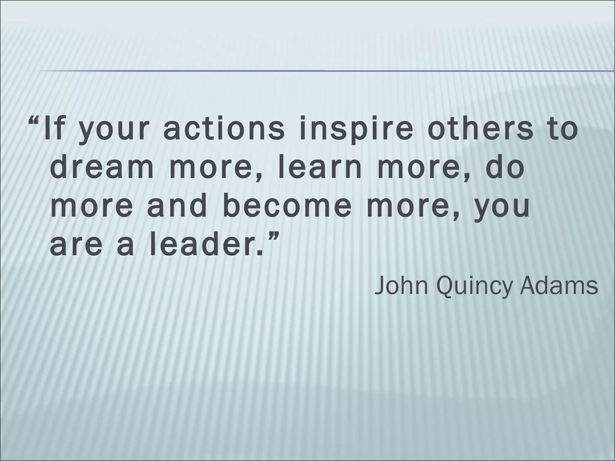 “ If your actions inspire others to dream more, learn more, do more and become more, you are a leader.”  John Quincy Adams 