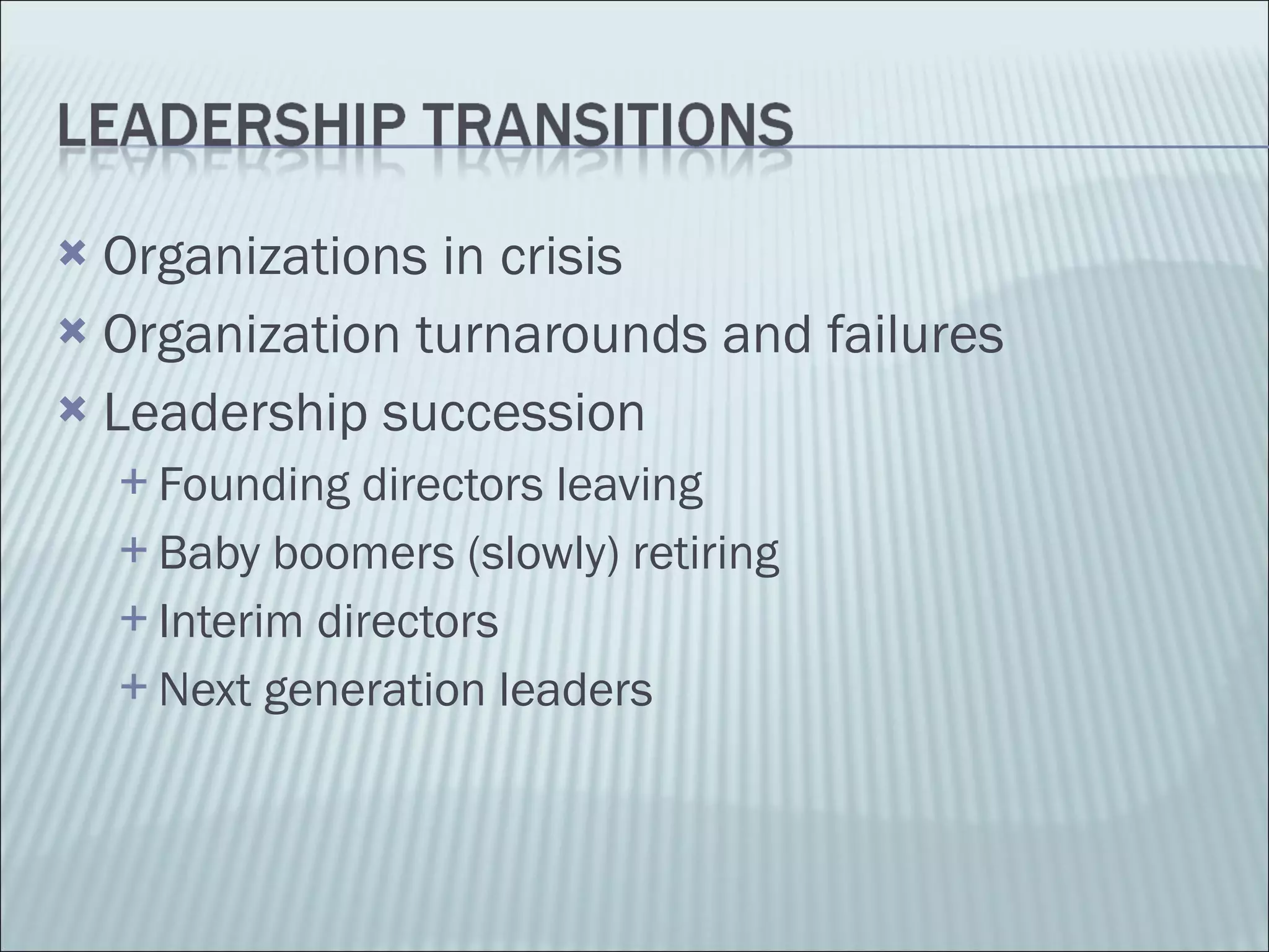 Organizations in crisis Organization turnarounds and failures Leadership succession  Founding directors leaving Baby boomers (slowly) retiring Interim directors Next generation leaders 