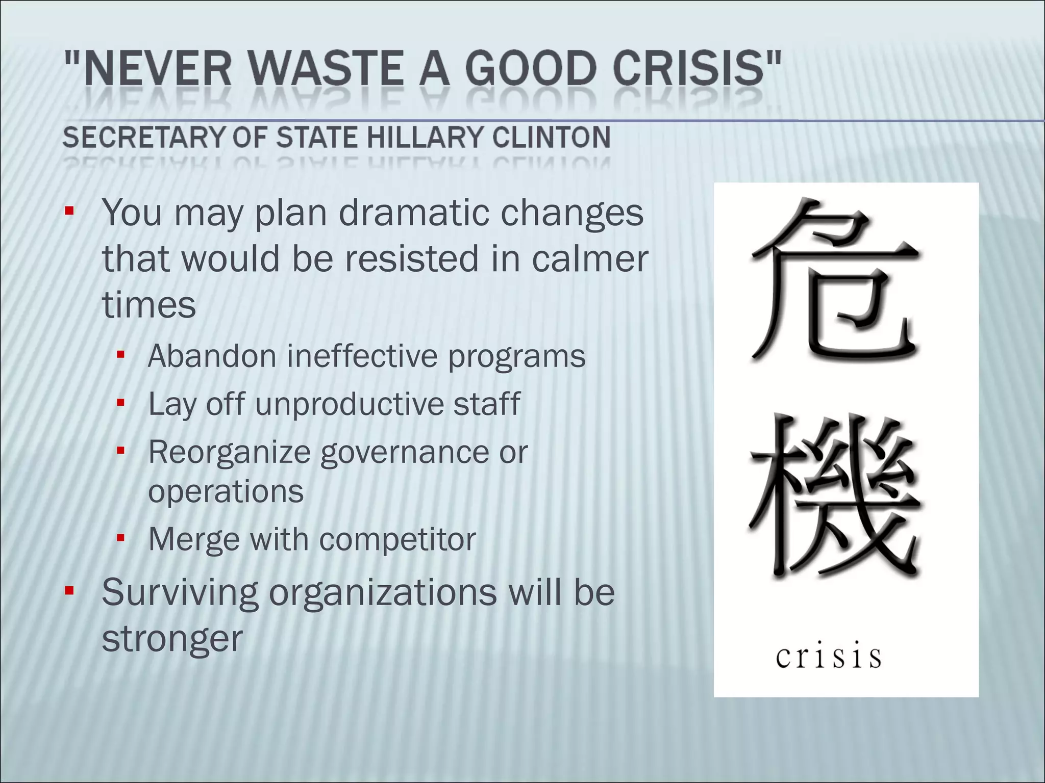 You may plan dramatic changes that would be resisted in calmer times Abandon ineffective programs Lay off unproductive staff Reorganize governance or operations Merge with competitor Surviving organizations will be stronger 