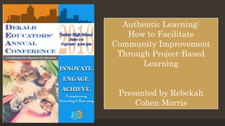 Authentic Learning:
How to Facilitate
Community Improvement
Through Project-Based
Learning
Presented by Rebekah
Cohen Morris
 