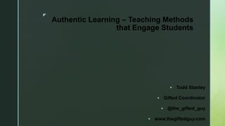 z
Authentic Learning – Teaching Methods
that Engage Students
 Todd Stanley
 Gifted Coordinator
 @the_gifted_guy
 www.thegiftedguy.com
 