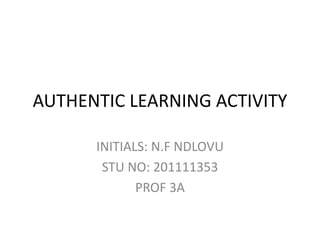 AUTHENTIC LEARNING ACTIVITY
INITIALS: N.F NDLOVU
STU NO: 201111353
PROF 3A
 