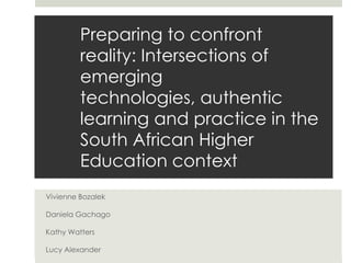 Preparing to confront
         reality: Intersections of
         emerging
         technologies, authentic
         learning and practice in the
         South African Higher
         Education context
Vivienne Bozalek

Daniela Gachago

Kathy Watters

Lucy Alexander
 