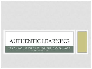 AUTHENTIC LEARNING
TEACHING LIT CIRCLES FOR THE DIGITAL AGE
              BY DEB SCHUELKE
 