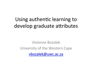 Using	
  authen,c	
  learning	
  to	
  
develop	
  graduate	
  a4ributes	
  
Vivienne	
  Bozalek	
  
University	
  of	
  the	
  Western	
  Cape	
  
vbozalek@uwc.ac.za	
  
 