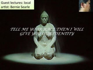 TELL ME YOUR RACE THEN I WILL
GIVE YOU OUR IDENTITY
	
  
	
  
	
  
	
  
	
  
	
  
	
  
	
  
	
  
	
  
	
  
	
  
	
  
Guest	
  lectures:	
  local	
  
ar,st:	
  Bernie	
  Searle	
  
 