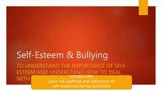 Self-Esteem & Bullying
TO UNDERSTAND THE IMPORTANCE OF SELF-
ESTEEM AND UNDERSTAND HOW TO DEAL
WITH BULLYING
HOMEWORK:
Learn the spellings and definitions of:
self-esteem/bullying/confidence
 