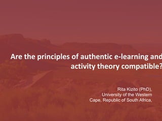 Are the principles of authentic e-learning and
activity theory compatible?
Rita Kizito (PhD),
University of the Western
Cape, Republic of South Africa,
 