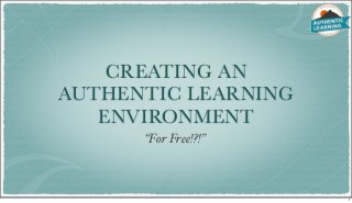 CREATING AN
AUTHENTIC LEARNING
ENVIRONMENT
“For Free!?!”
1
 