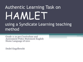 Authentic Learning Task on
HAMLET
using a Syndicate Learning teaching
method
Grade 11 as per Curriculum and
Assessment Policy Statement English
Home Language of 2011
Dedré Engelbrecht
 