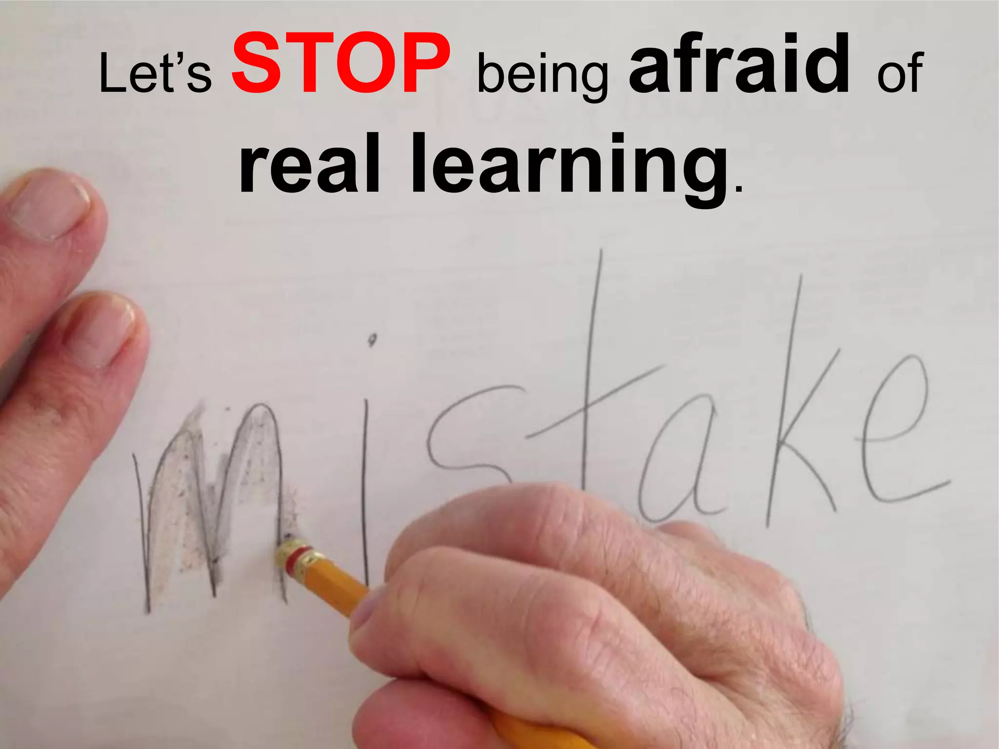 Let’s

STOP being afraid
real learning.

of

 