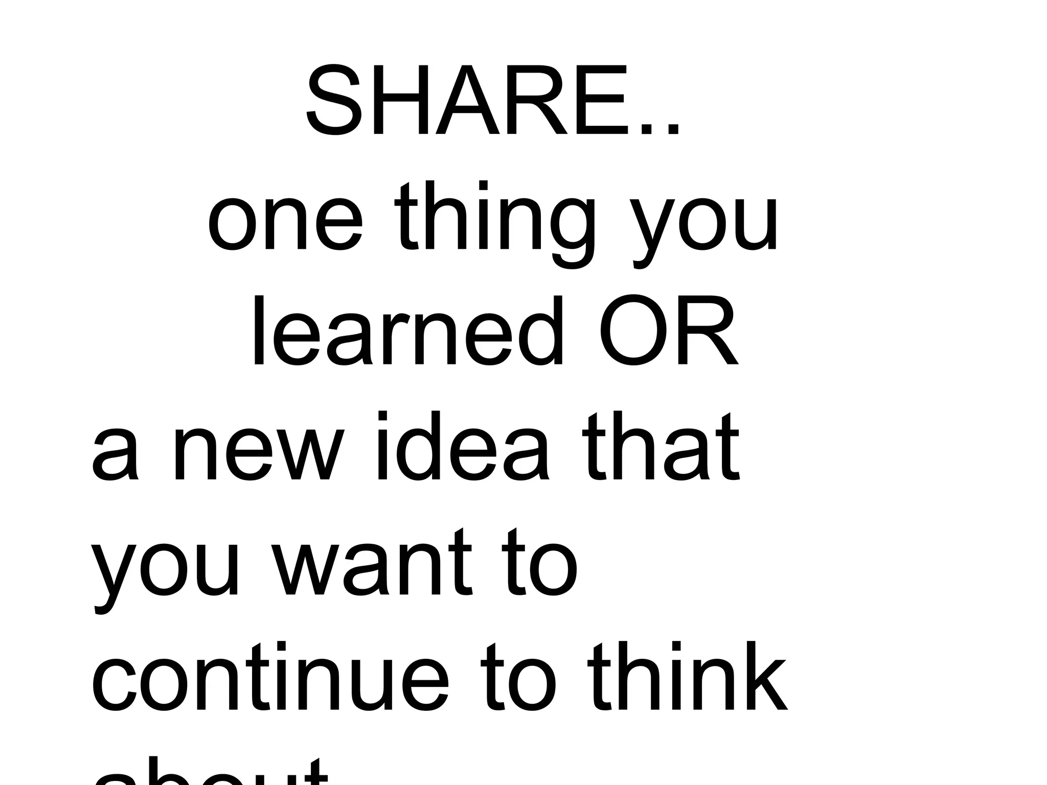 SHARE..
one thing you learned
OR
a new idea that you
want to continue to think
about.

 