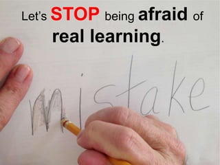 Let’s

STOP being afraid
real learning.

of

 