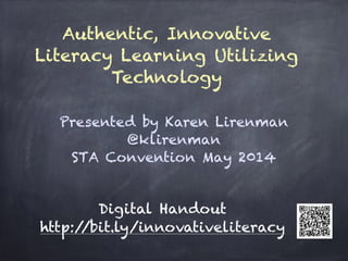 Authentic, Innovative
Literacy Learning Utilizing
Technology
Presented by Karen Lirenman
@klirenman
STA Convention May 2014
Digital Handout
http://bit.ly/innovativeliteracy
 
