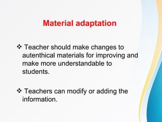 Material adaptation

 Teacher should make changes to
 autenthical materials for improving and
 make more understandable to
 students.

 Teachers can modify or adding the
 information.
 