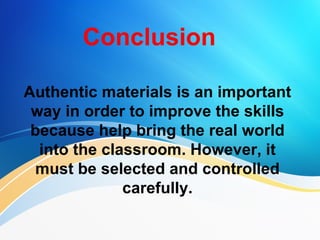 Conclusion

Authentic materials is an important
 way in order to improve the skills
 because help bring the real world
  into the classroom. However, it
 must be selected and controlled
              carefully.
 