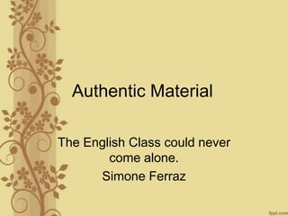 Authentic Material
The English Class could never
come alone.
Simone Ferraz

 