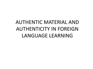 AUTHENTIC MATERIAL AND
AUTHENTICITY IN FOREIGN
LANGUAGE LEARNING
 