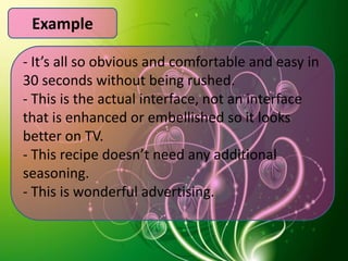 Example

- It’s all so obvious and comfortable and easy in
30 seconds without being rushed.
- This is the actual interface, not an interface
that is enhanced or embellished so it looks
better on TV.
- This recipe doesn’t need any additional
seasoning.
- This is wonderful advertising.
 