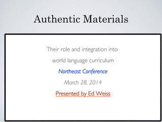 Authentic Materials	

	

Their role and integration into	

world language curriculum	

Northeast Conference	

March 28, 2014	

Presented by Ed Weiss	

	

 