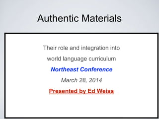 Authentic Materials
Their role and integration into
world language curriculum
Northeast Conference
March 28, 2014
Presented by Ed Weiss
 