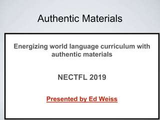 Authentic Materials
Energizing world language curriculum with
authentic materials
NECTFL 2019
Presented by Ed Weiss
 