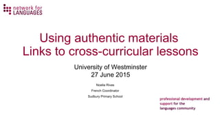 Using authentic materials
Links to cross-curricular lessons
Noelia Rivas
French Coordinator
Sudbury Primary School
University of Westminster
27 June 2015
 