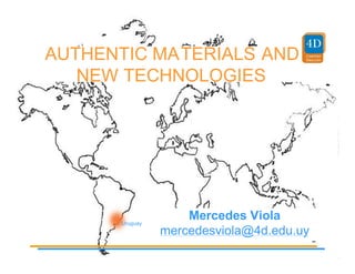 AUTHENTIC MATERIALS AND
   NEW TECHNOLOGIES




      Uruguay
                    Mercedes Viola
                mercedesviola@4d.edu.uy
 