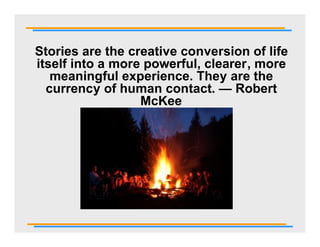 Stories are the creative conversion of life
itself into a more powerful, clearer, more
   meaningful experience. They are the
  currency of human contact. — Robert
                  McKee
 