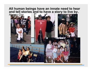 All human beings have an innate need to hear
and tell stories and to have a story to live by.
Harvey Cox
 