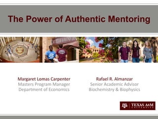 The Power of Authentic Mentoring
Margaret Lomas Carpenter
Masters Program Manager
Department of Economics
Rafael R. Almanzar
Senior Academic Advisor
Biochemistry & Biophysics
 