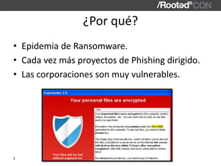 ¿Por qué?
• Epidemia de Ransomware.
• Cada vez más proyectos de Phishing dirigido.
• Las corporaciones son muy vulnerables...