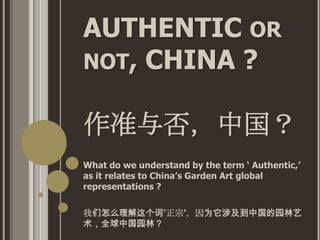 AUTHENTIC OR
NOT, CHINA ?
作准与否，中国？
What do we understand by the term ‘ Authentic,’
as it relates to China’s Garden Art global
representations ?

我们怎么理解这个词'正宗'，因为它涉及到中国的园林艺
术，全球中国园林？

 