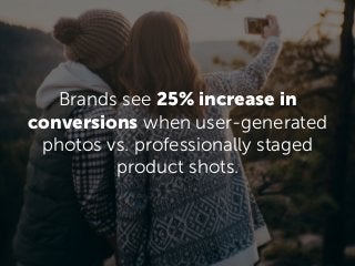 Brands see 25% increase in
conversions when user-generated
photos vs. professionally staged
product shots.
 