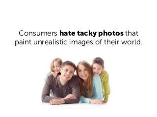 Consumers hate tacky photos that
paint unrealistic images of their world.
 