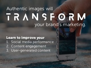 T r a n s f o r m
Authentic images will
your brand’s marketing.
Learn to improve your
1. Social media performance
2. Conte...