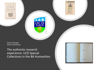 The authentic research
experience: UCD Special
Collections in the BA Humanities
Evelyn Flanagan
Naomi McAreavey
 
