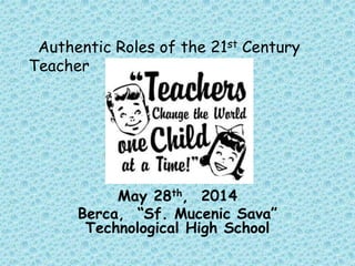 May 28th, 2014
Berca, “Sf. Mucenic Sava”
Technological High School
Authentic Roles of the 21st Century
Teacher
 