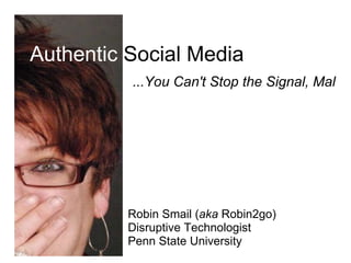 ...You Can't Stop the Signal, Mal Authentic  Social Media Robin Smail ( aka  Robin2go) Disruptive Technologist Penn State University 