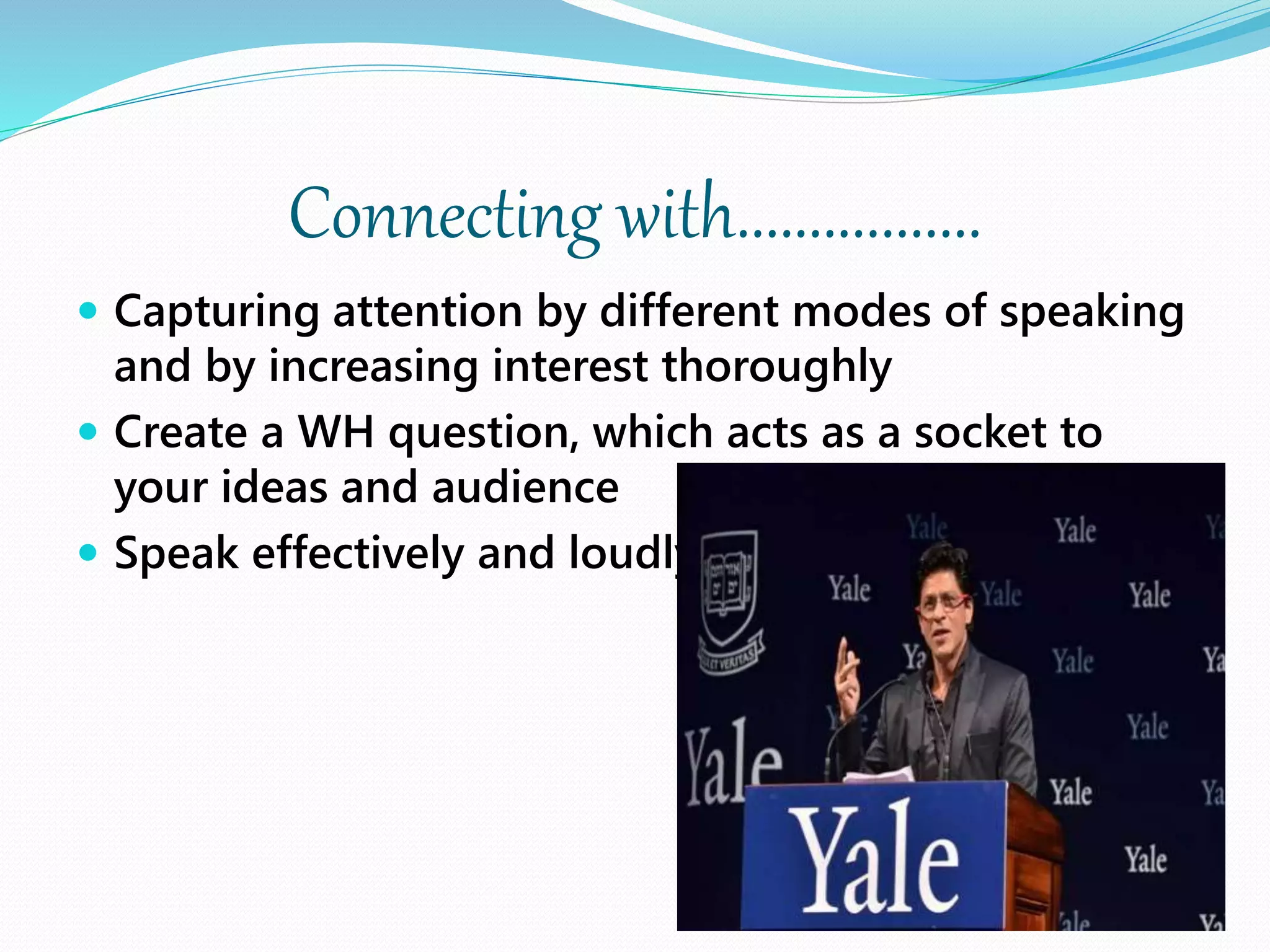 Connecting with.................
 Capturing attention by different modes of speaking
and by increasing interest thoroughly
 Create a WH question, which acts as a socket to
your ideas and audience
 Speak effectively and loudly
 