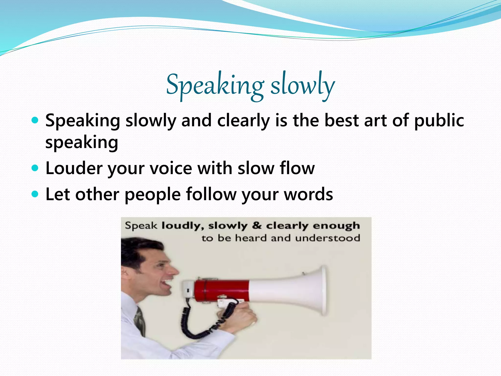 Speaking slowly
 Speaking slowly and clearly is the best art of public
speaking
 Louder your voice with slow flow
 Let other people follow your words
 
