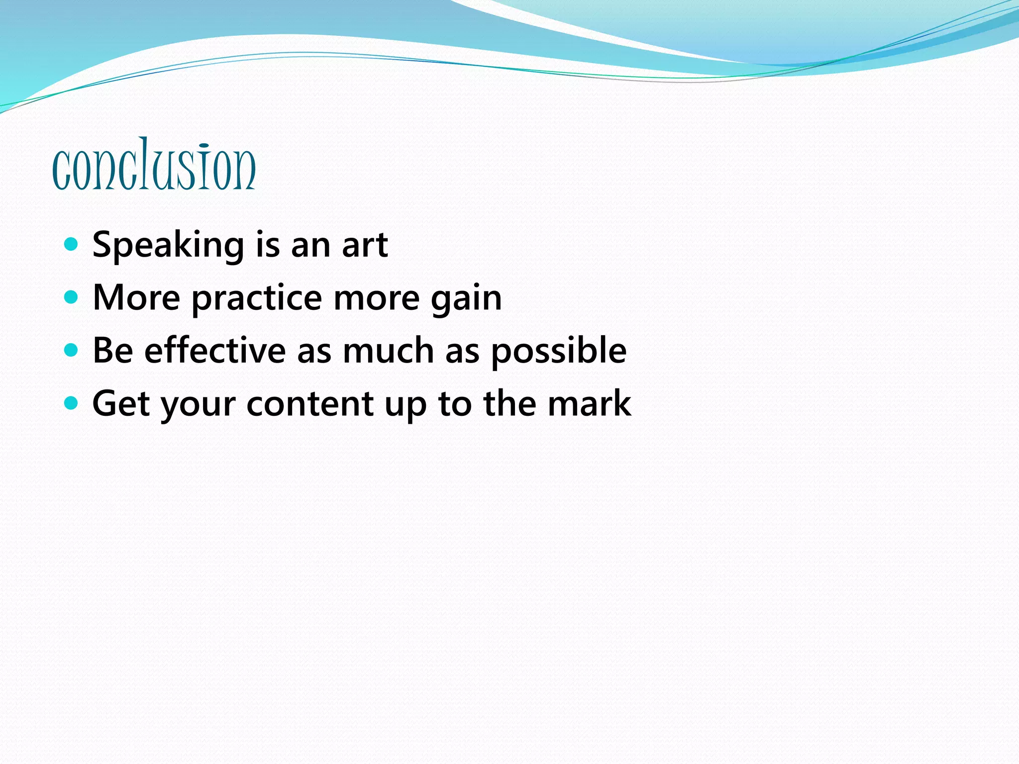 conclusion
 Speaking is an art
 More practice more gain
 Be effective as much as possible
 Get your content up to the mark
 
