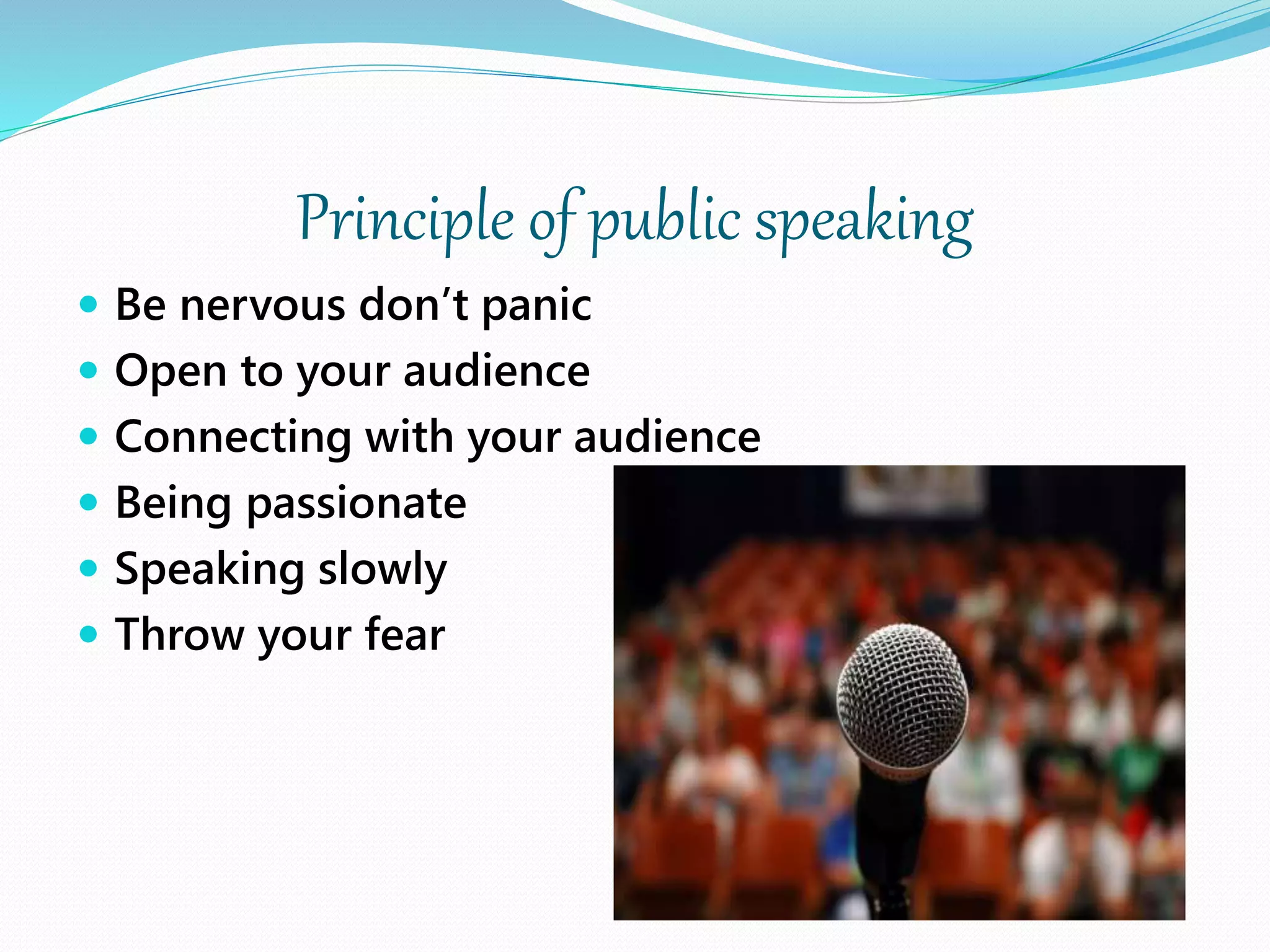 Principle of public speaking
 Be nervous don’t panic
 Open to your audience
 Connecting with your audience
 Being passionate
 Speaking slowly
 Throw your fear
 