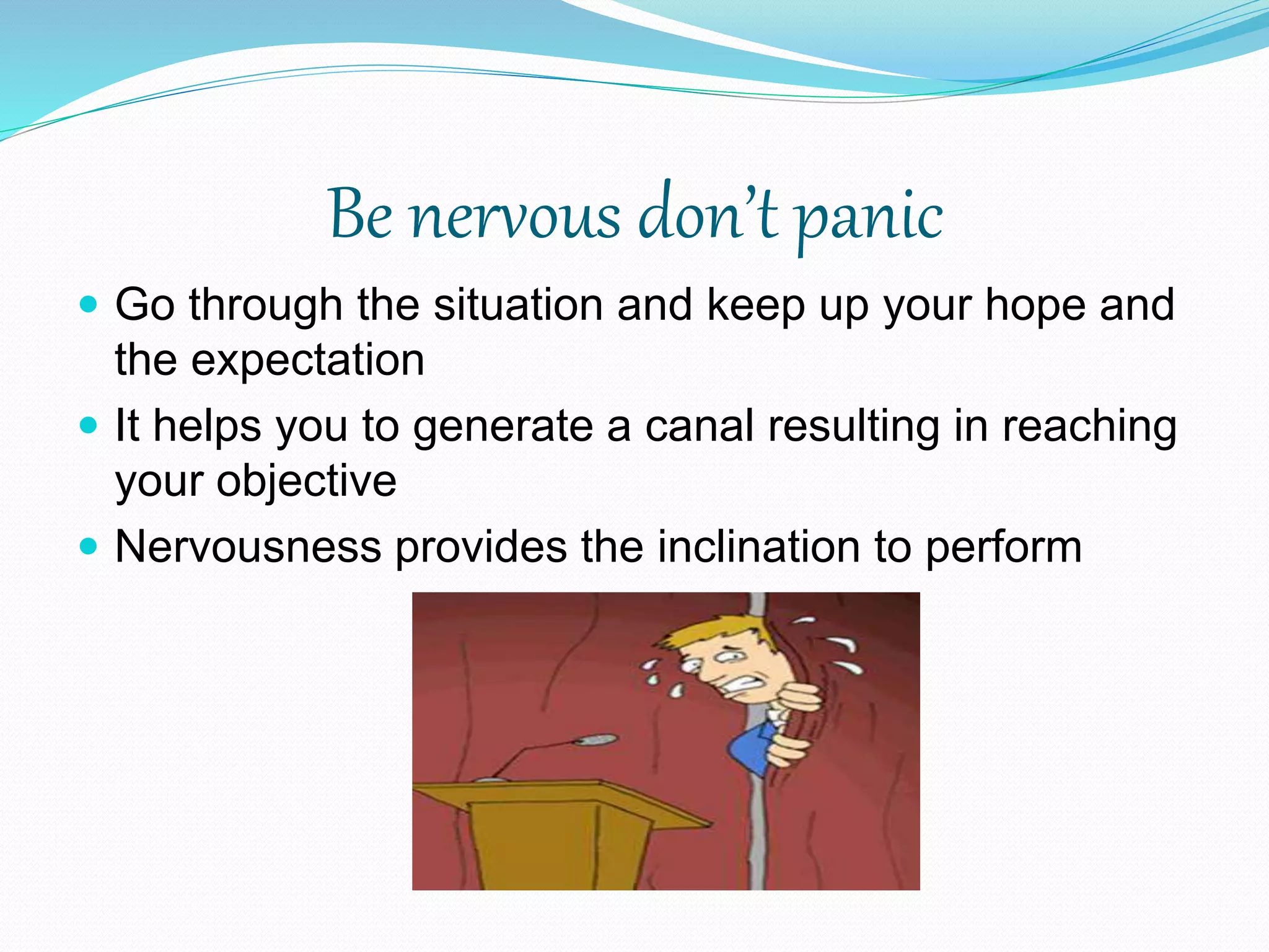 Be nervous don’t panic
 Go through the situation and keep up your hope and
the expectation
 It helps you to generate a canal resulting in reaching
your objective
 Nervousness provides the inclination to perform
 