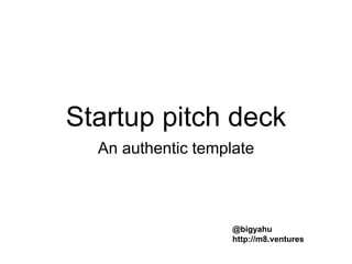 Startup pitch deck
An authentic template
@bigyahu
http://m8.ventures
 